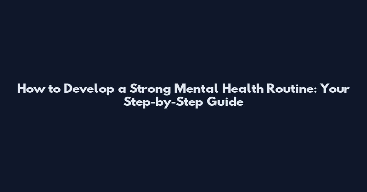 How to Develop a Strong Mental Health Routine: Your Step-by-Step Guide