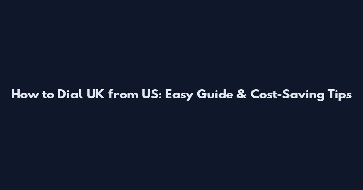 How to Dial UK from US: Easy Guide & Cost-Saving Tips