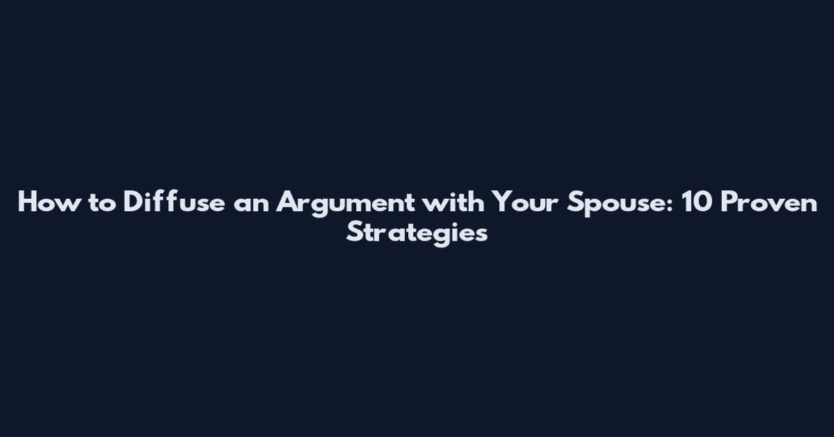 How to Diffuse an Argument with Your Spouse: 10 Proven Strategies