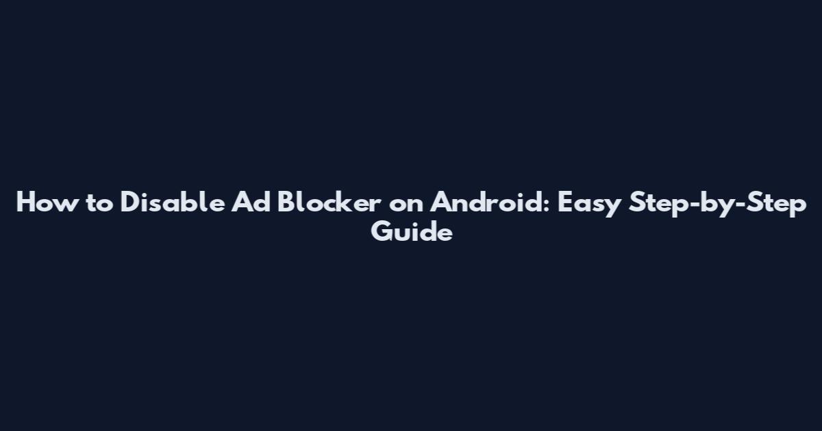 How to Disable Ad Blocker on Android: Easy Step-by-Step Guide