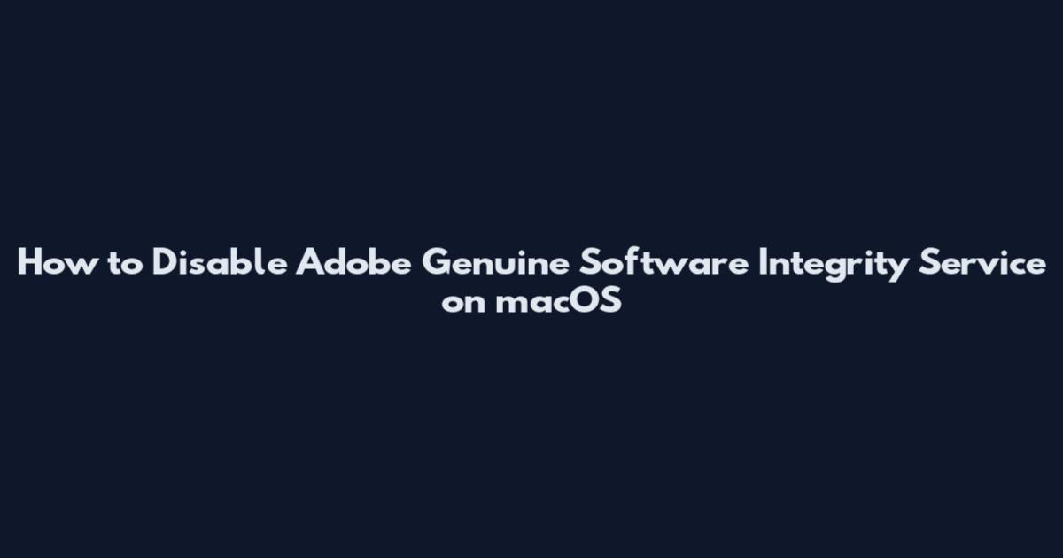How to Disable Adobe Genuine Software Integrity Service on macOS