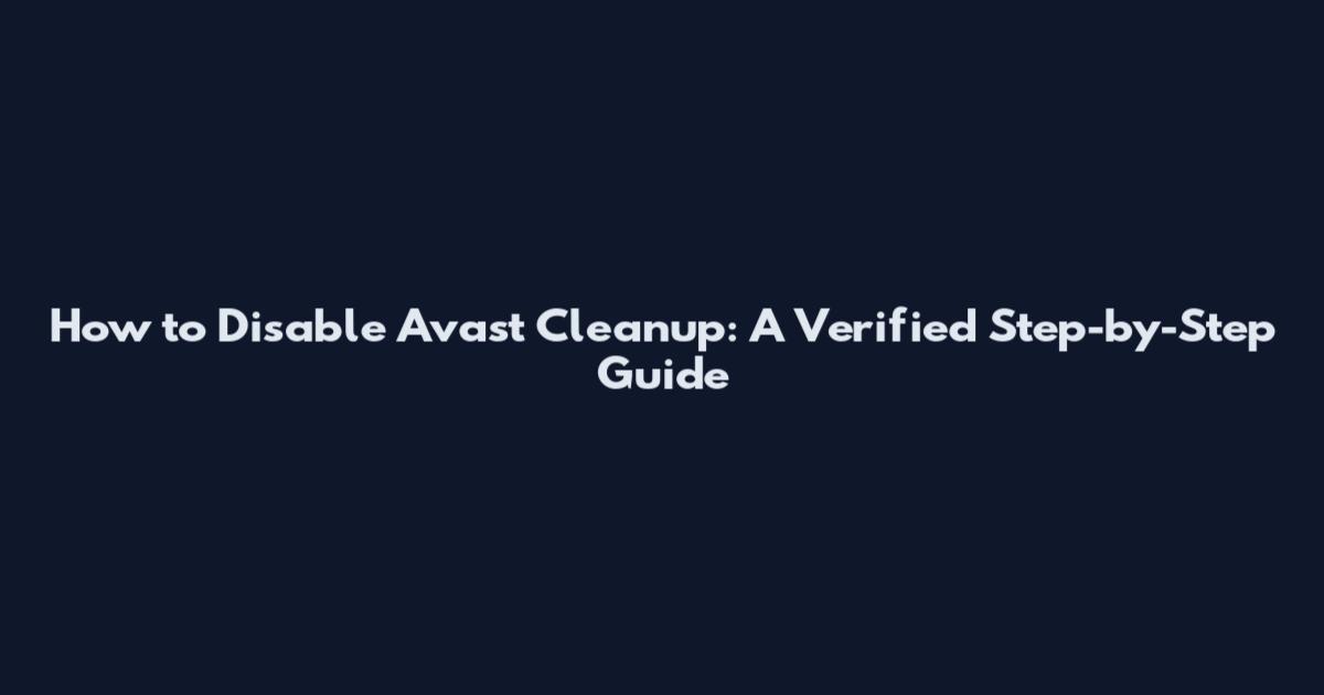 How to Disable Avast Cleanup: A Verified Step-by-Step Guide