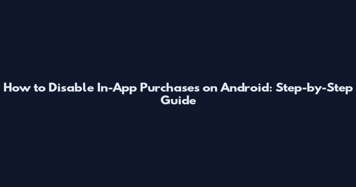 How to Disable In-App Purchases on Android: Step-by-Step Guide