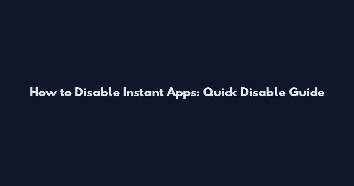 How to Disable Instant Apps: Quick Disable Guide
