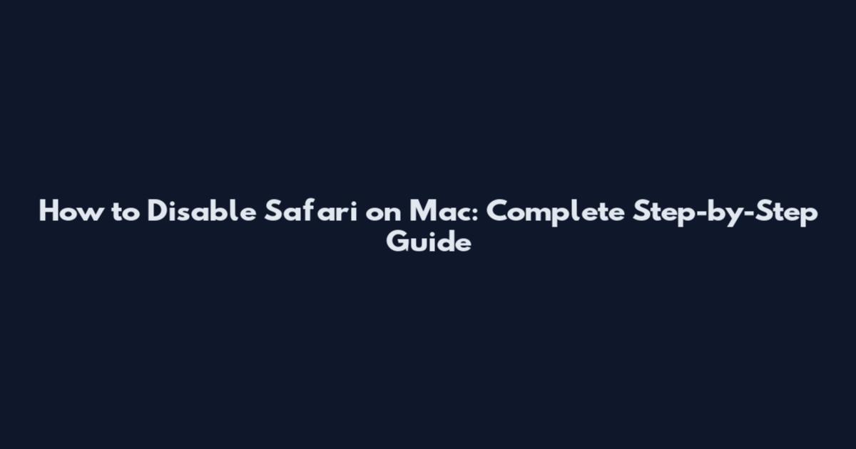 How to Disable Safari on Mac: Complete Step-by-Step Guide