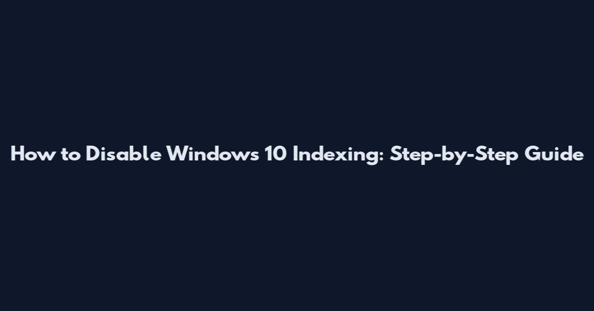 How to Disable Windows 10 Indexing: Step-by-Step Guide