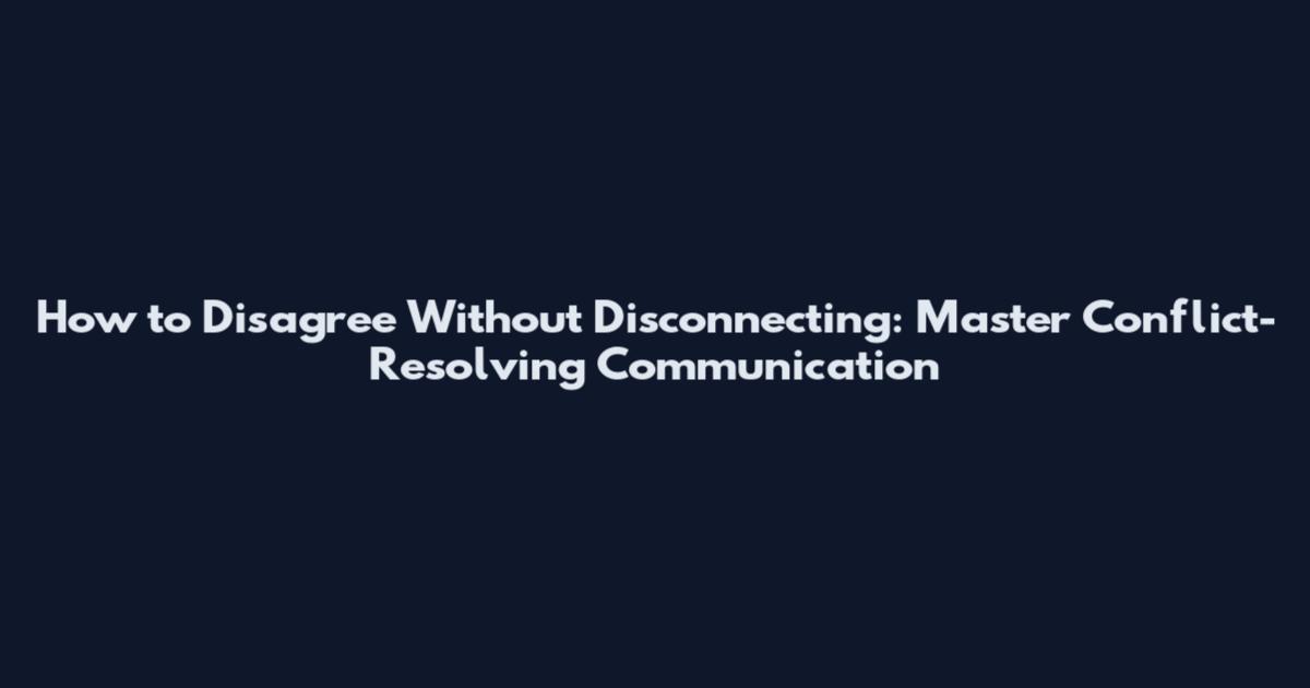 How to Disagree Without Disconnecting: Master Conflict-Resolving Communication