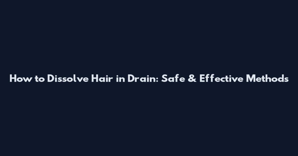 How to Dissolve Hair in Drain: Safe & Effective Methods