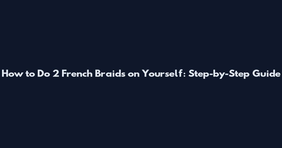 How to Do 2 French Braids on Yourself: Step-by-Step Guide