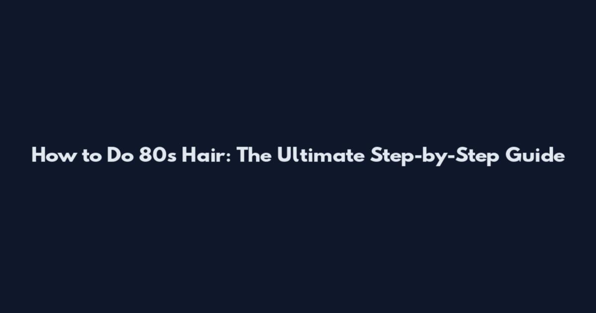 How to Do 80s Hair: The Ultimate Step-by-Step Guide