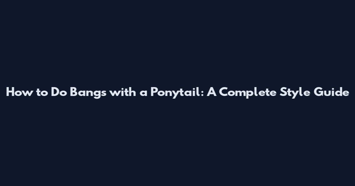 How to Do Bangs with a Ponytail: A Complete Style Guide