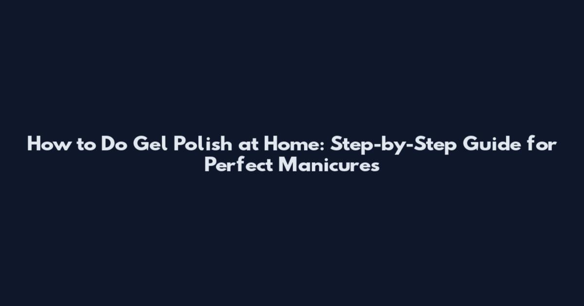 How to Do Gel Polish at Home: Step-by-Step Guide for Perfect Manicures