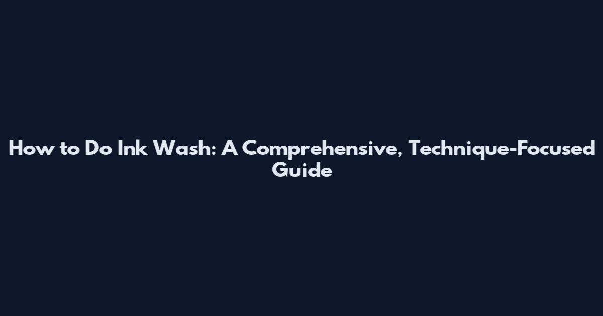 How to Do Ink Wash: A Comprehensive, Technique-Focused Guide