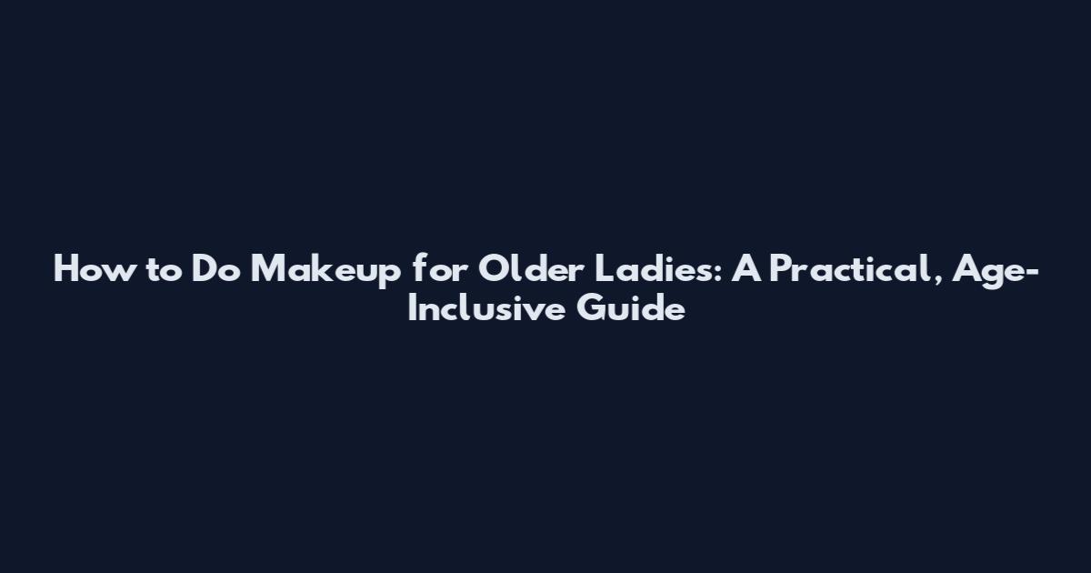 How to Do Makeup for Older Ladies: A Practical, Age-Inclusive Guide