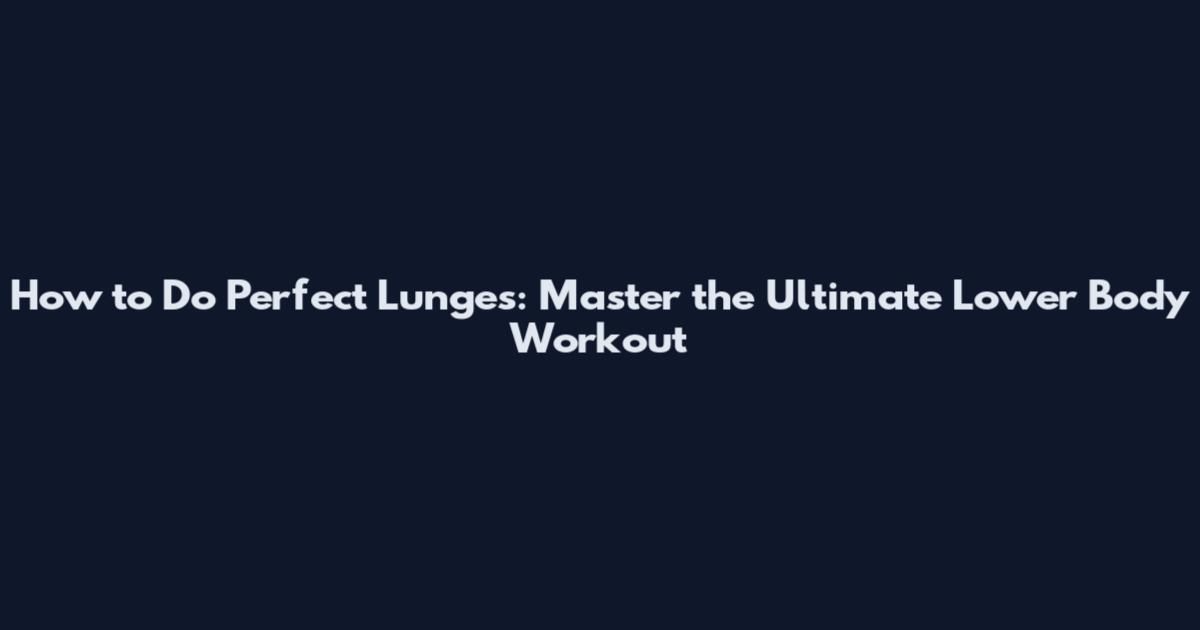 How to Do Perfect Lunges: Master the Ultimate Lower Body Workout