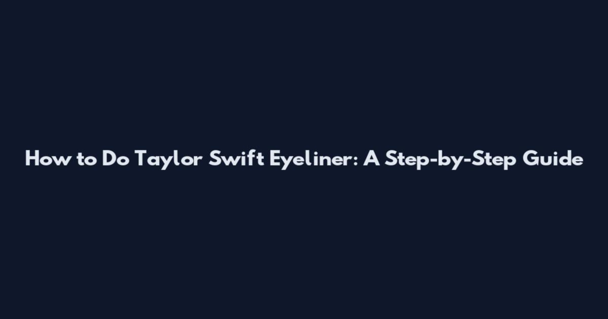 How to Do Taylor Swift Eyeliner: A Step-by-Step Guide