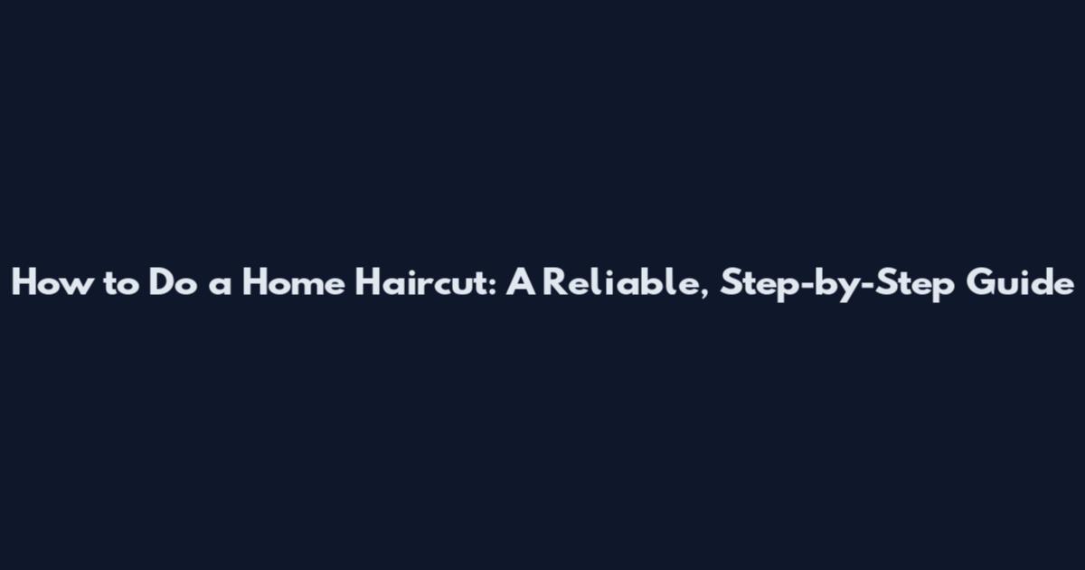 How to Do a Home Haircut: A Reliable, Step-by-Step Guide