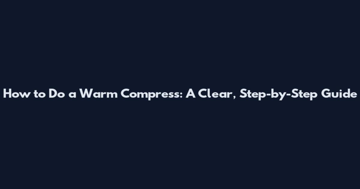 How to Do a Warm Compress: A Clear, Step-by-Step Guide