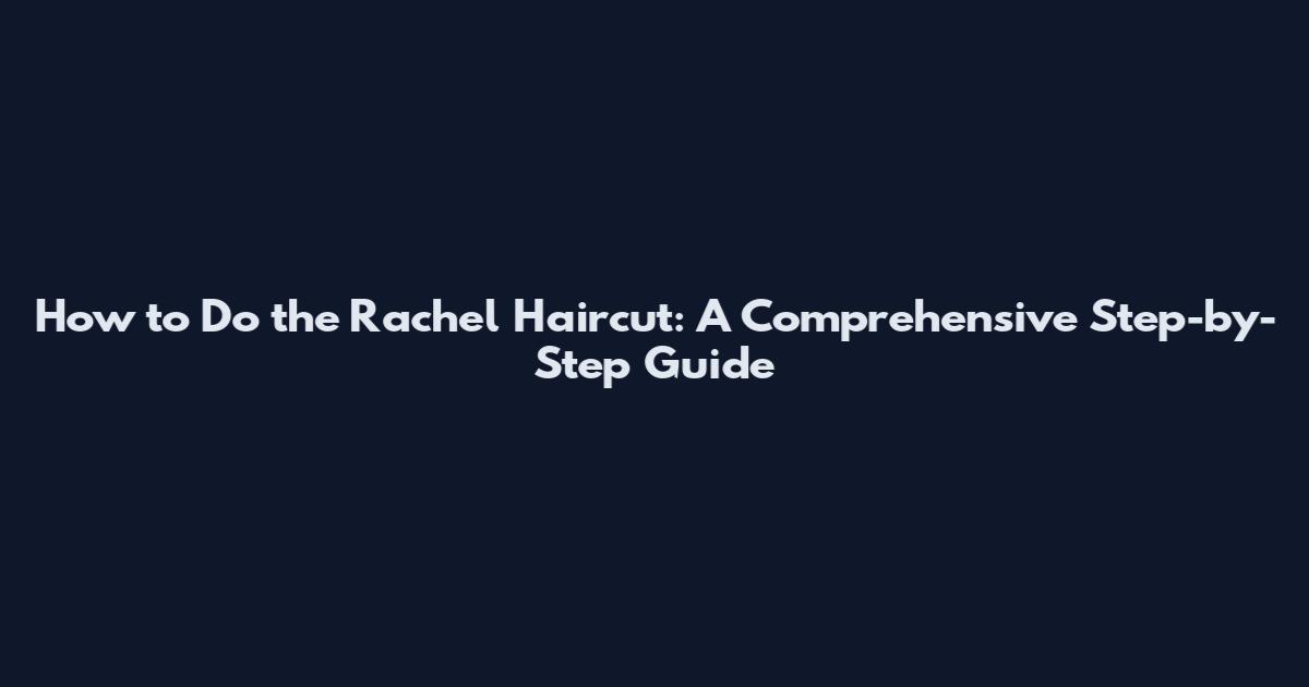 How to Do the Rachel Haircut: A Comprehensive Step-by-Step Guide