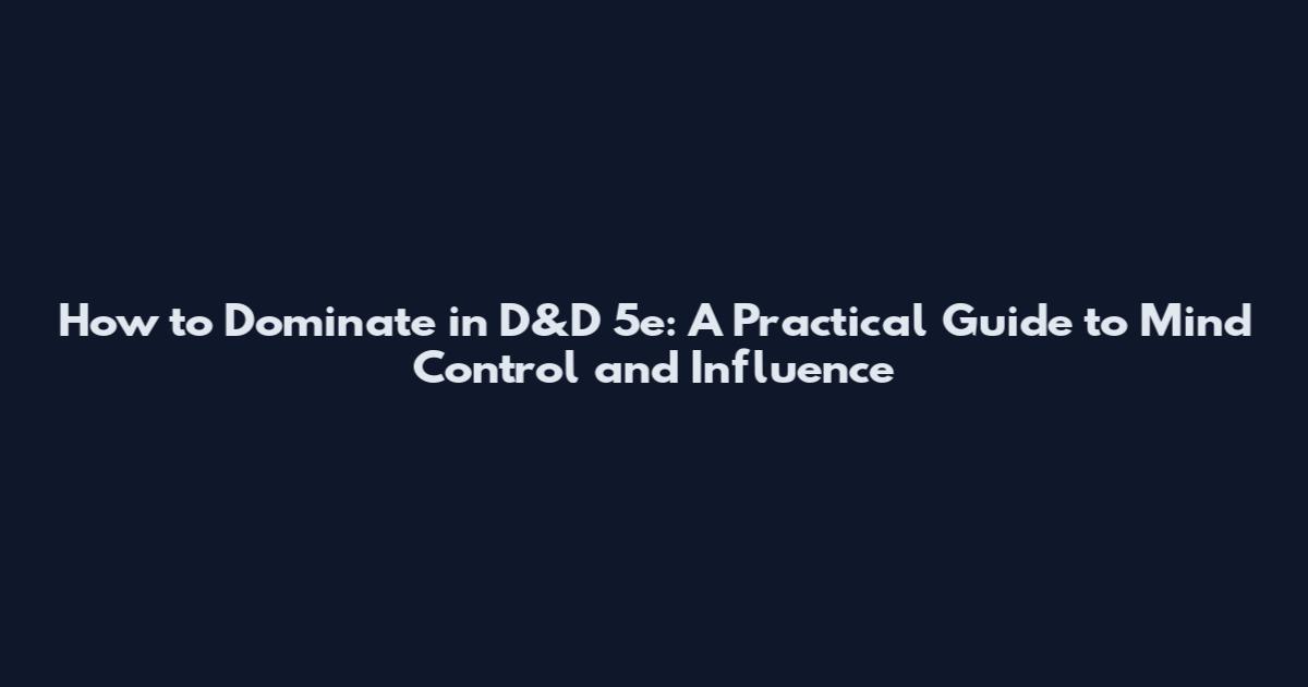 How to Dominate in D&D 5e: A Practical Guide to Mind Control and Influence