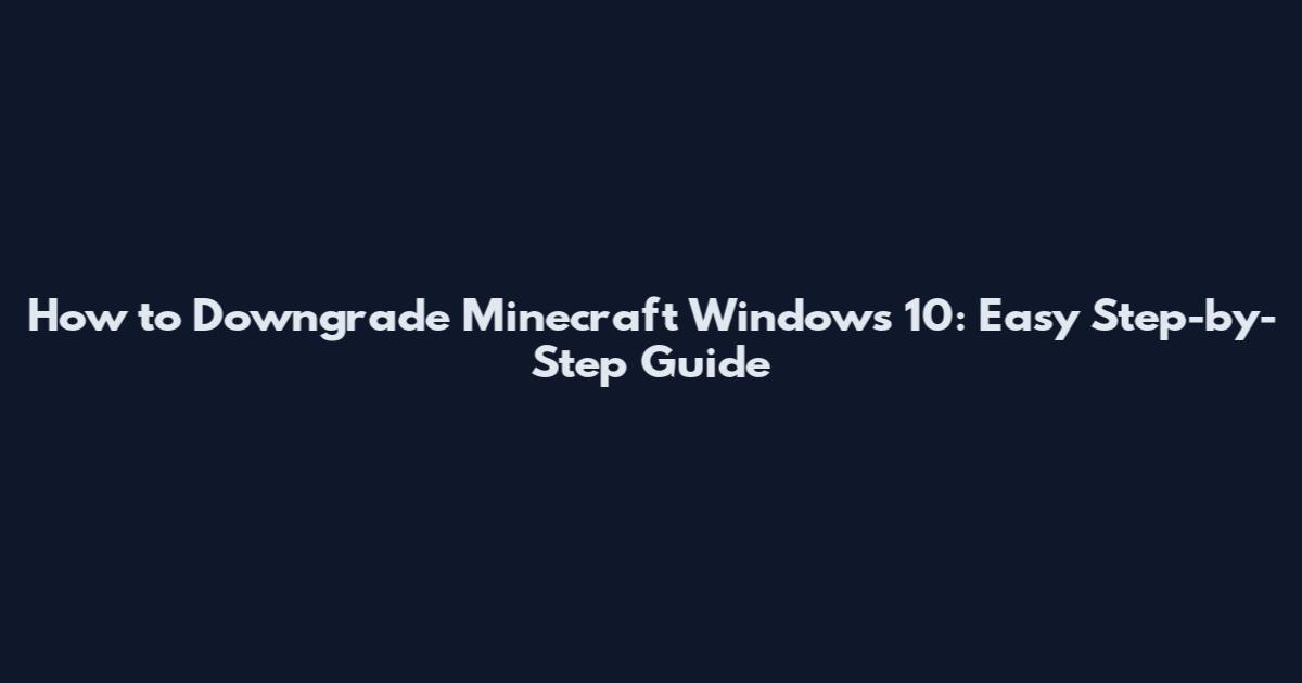 How to Downgrade Minecraft Windows 10: Easy Step-by-Step Guide