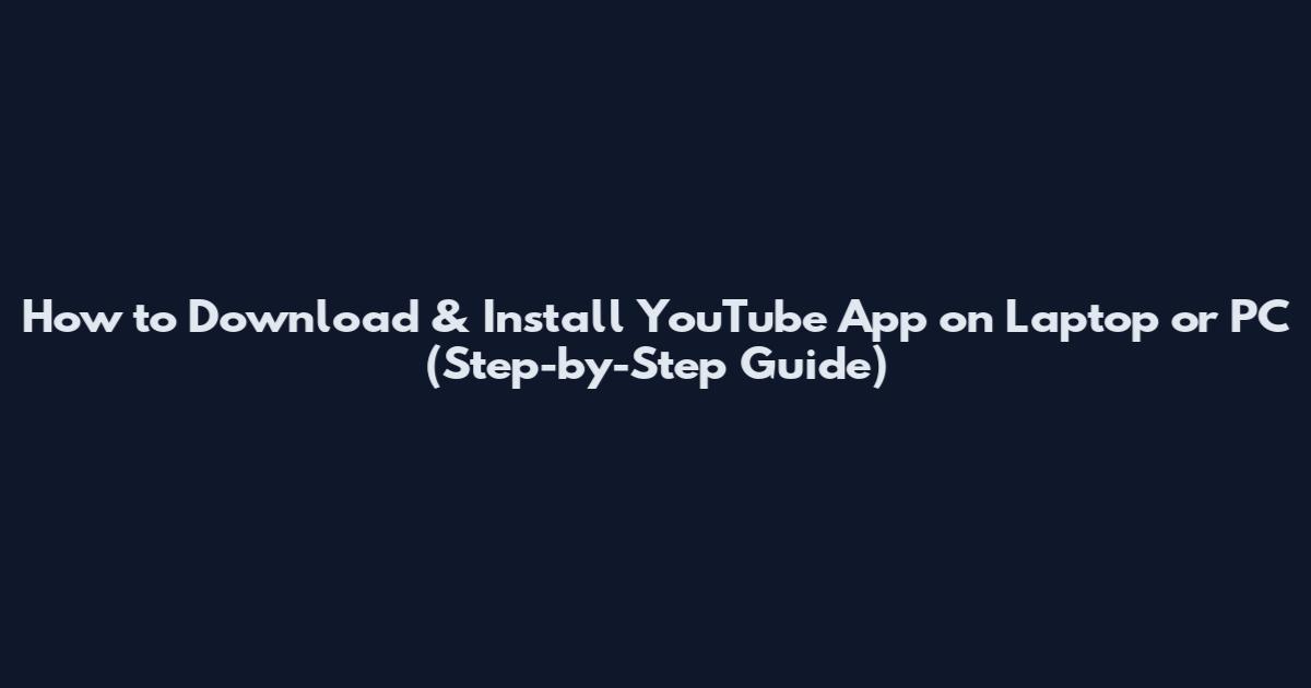 How to Download & Install YouTube App on Laptop or PC (Step-by-Step Guide)