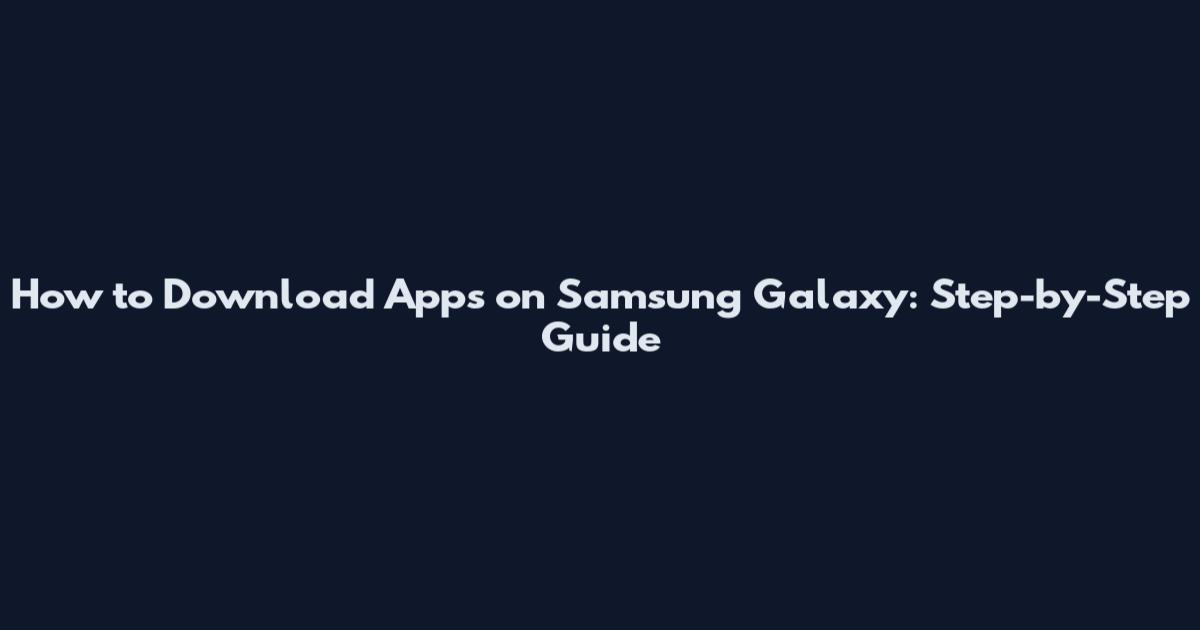 How to Download Apps on Samsung Galaxy: Step-by-Step Guide