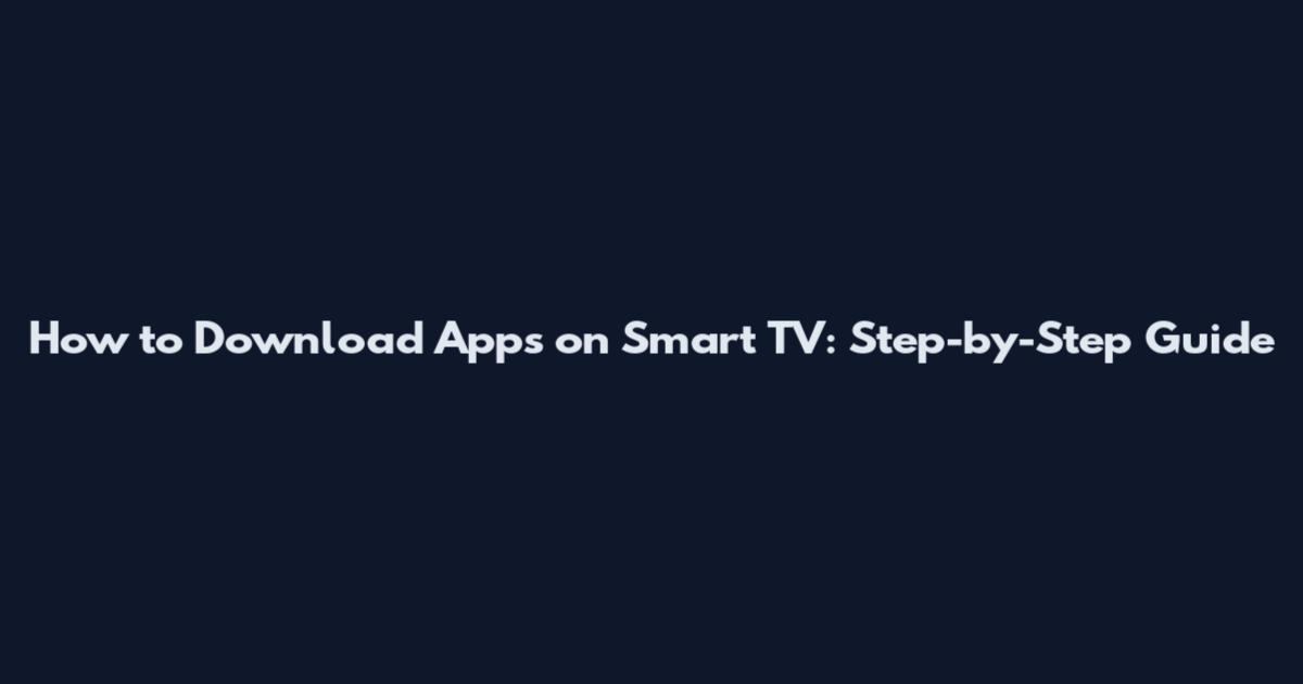 How to Download Apps on Smart TV: Step-by-Step Guide