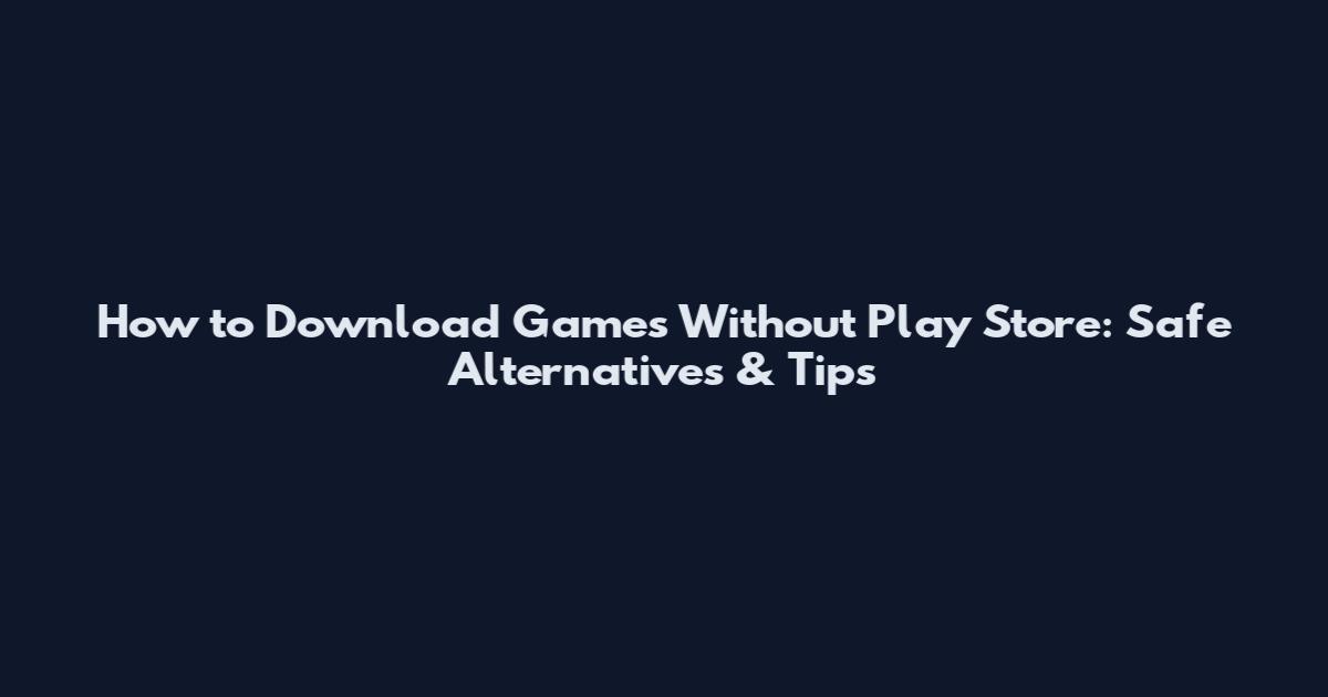How to Download Games Without Play Store: Safe Alternatives & Tips