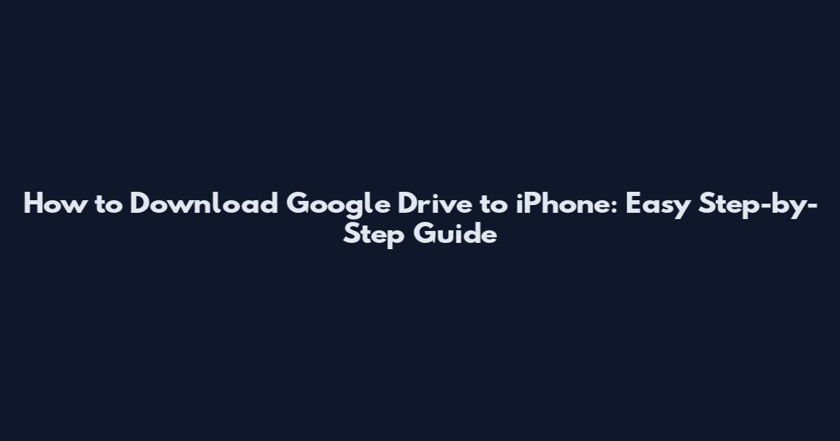 How to Download Google Drive to iPhone: Easy Step-by-Step Guide