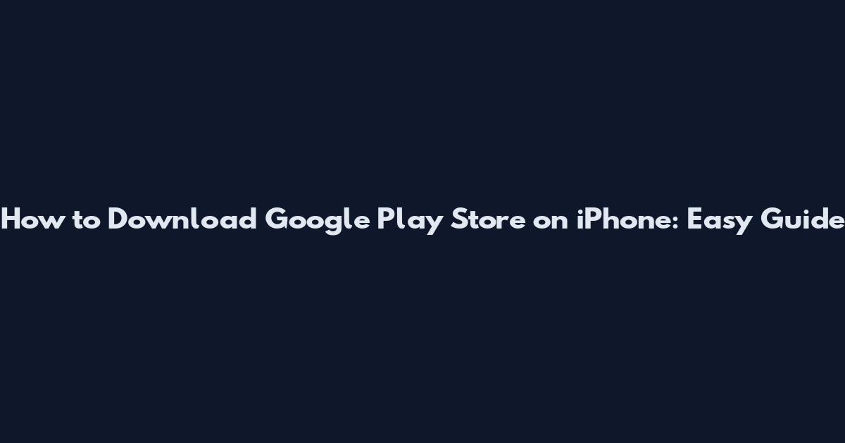 How to Download Google Play Store on iPhone: Easy Guide