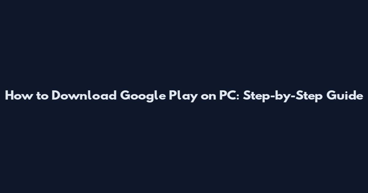 How to Download Google Play on PC: Step-by-Step Guide