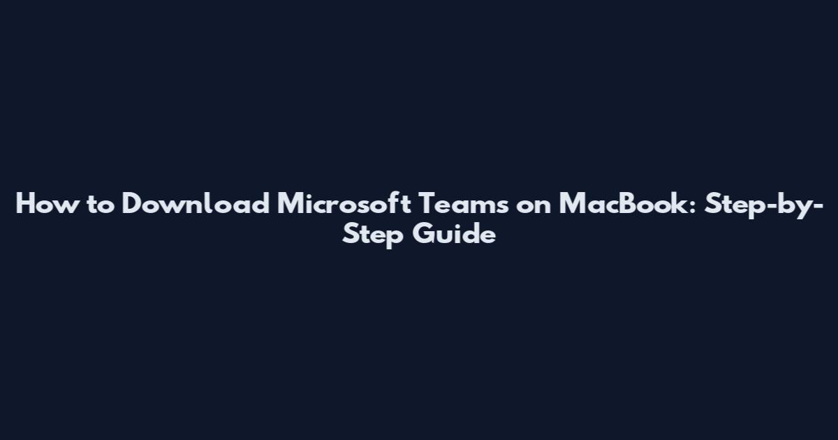 How to Download Microsoft Teams on MacBook: Step-by-Step Guide