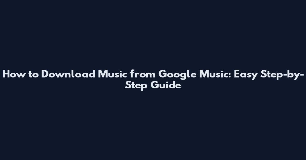 How to Download Music from Google Music: Easy Step-by-Step Guide