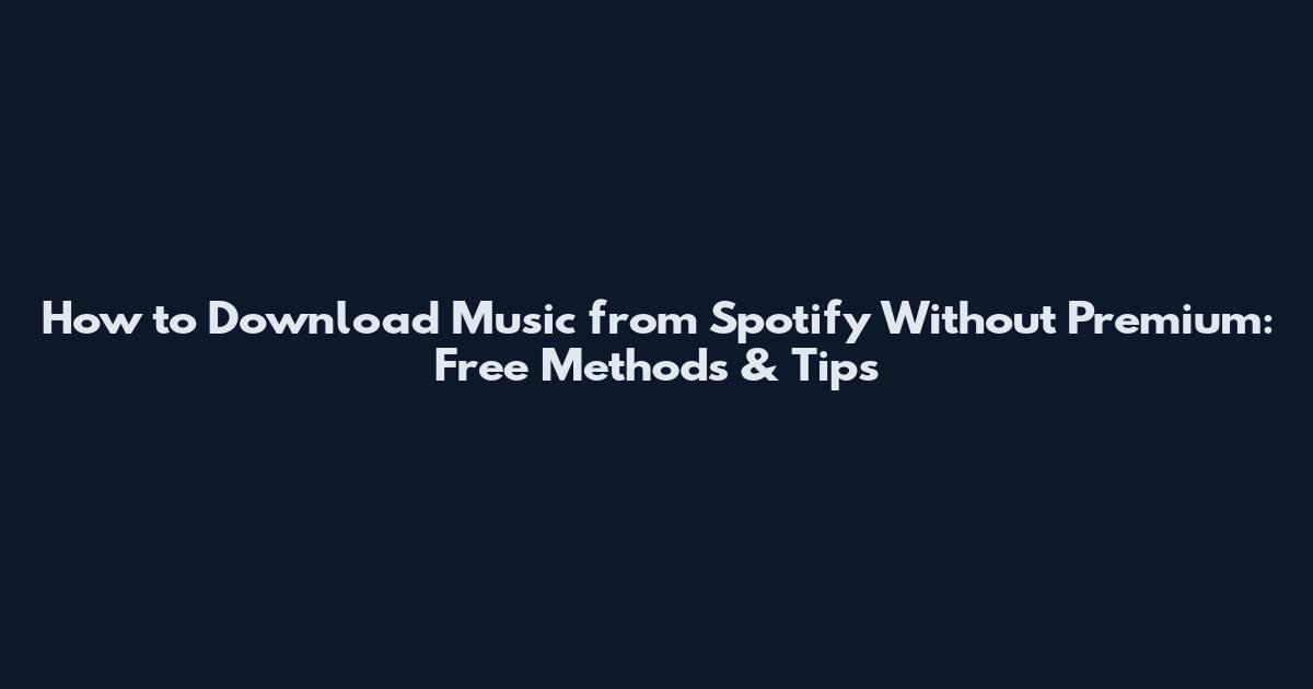 How to Download Music from Spotify Without Premium: Free Methods & Tips
