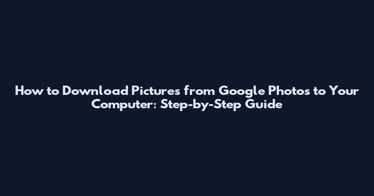 How to Download Pictures from Google Photos to Your Computer: Step-by-Step Guide
