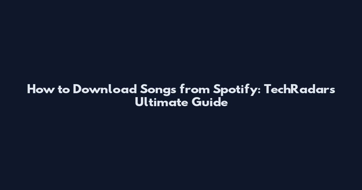 How to Download Songs from Spotify: TechRadar's Ultimate Guide