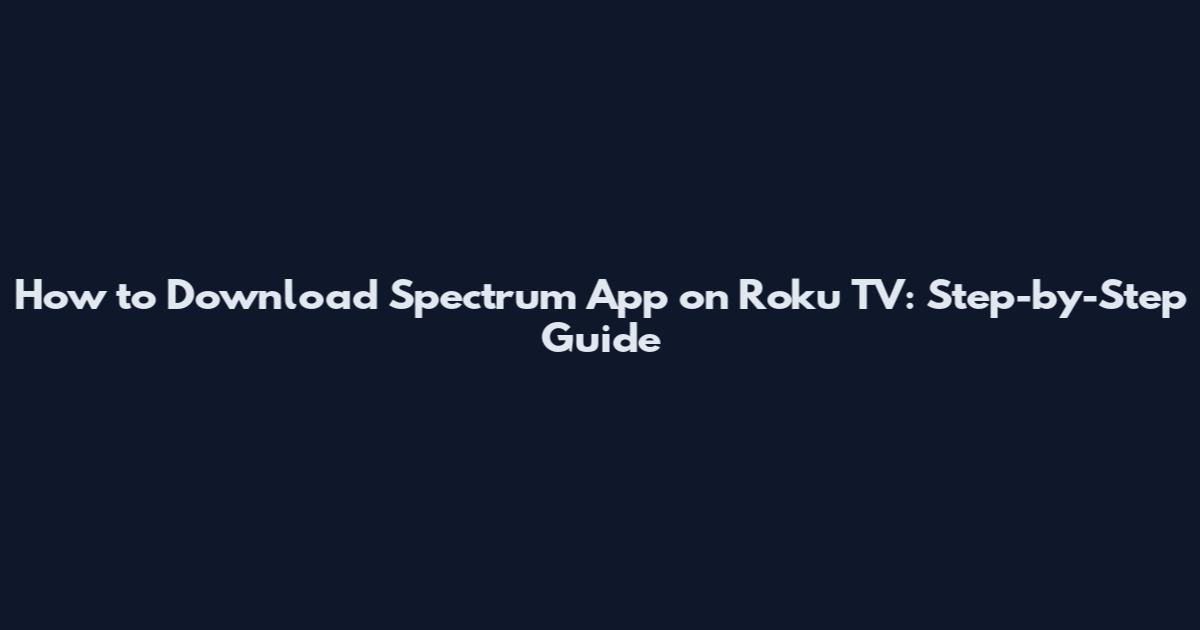How to Download Spectrum App on Roku TV: Step-by-Step Guide