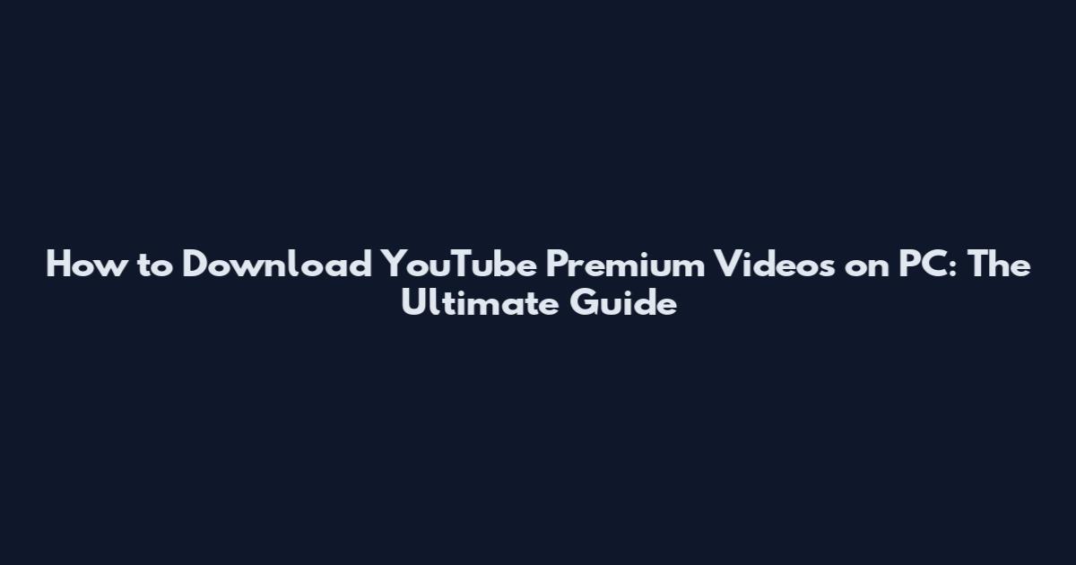 How to Download YouTube Premium Videos on PC: The Ultimate Guide