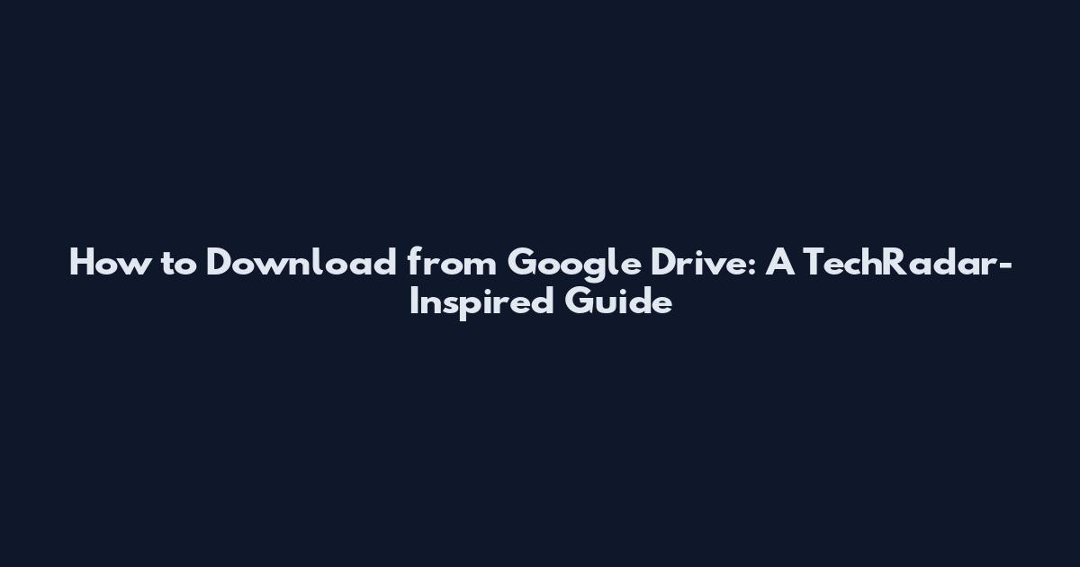 How to Download from Google Drive: A TechRadar-Inspired Guide