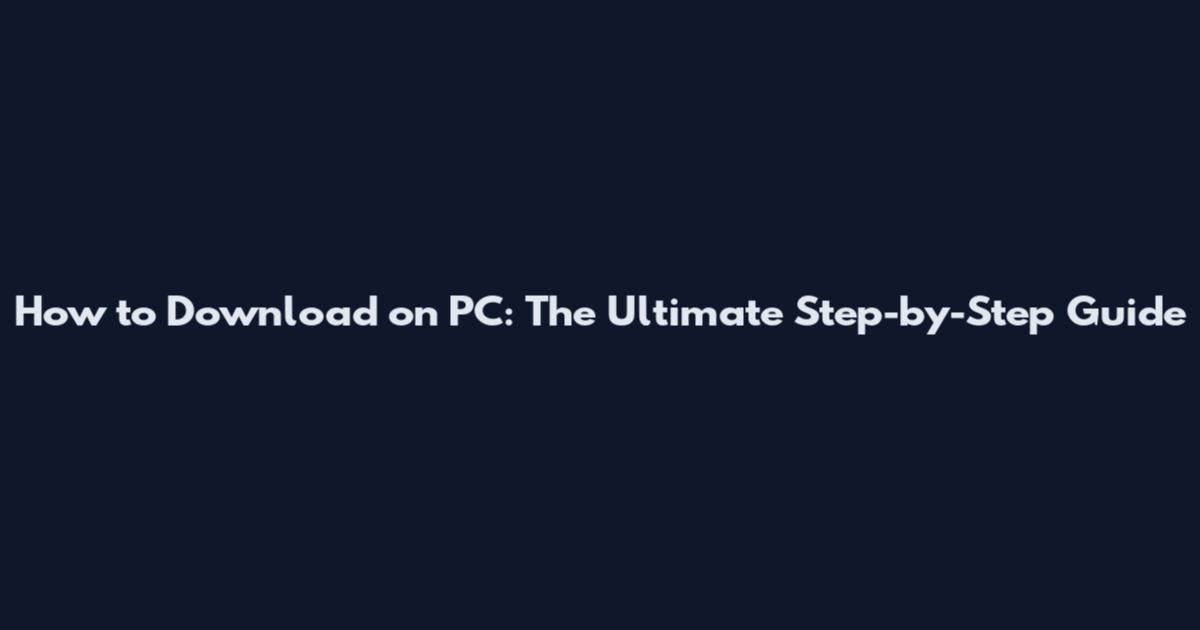 How to Download on PC: The Ultimate Step-by-Step Guide