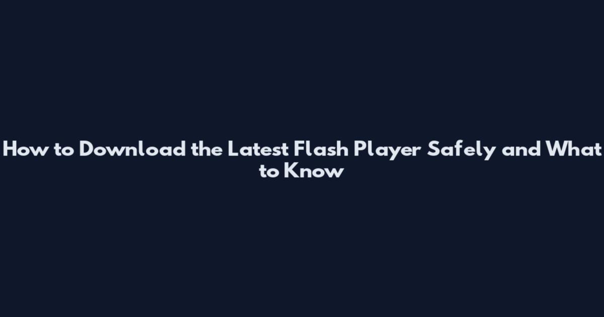 How to Download the Latest Flash Player Safely and What to Know