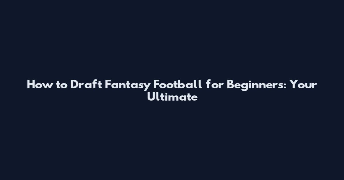 How to Draft Fantasy Football for Beginners: Your Ultimate