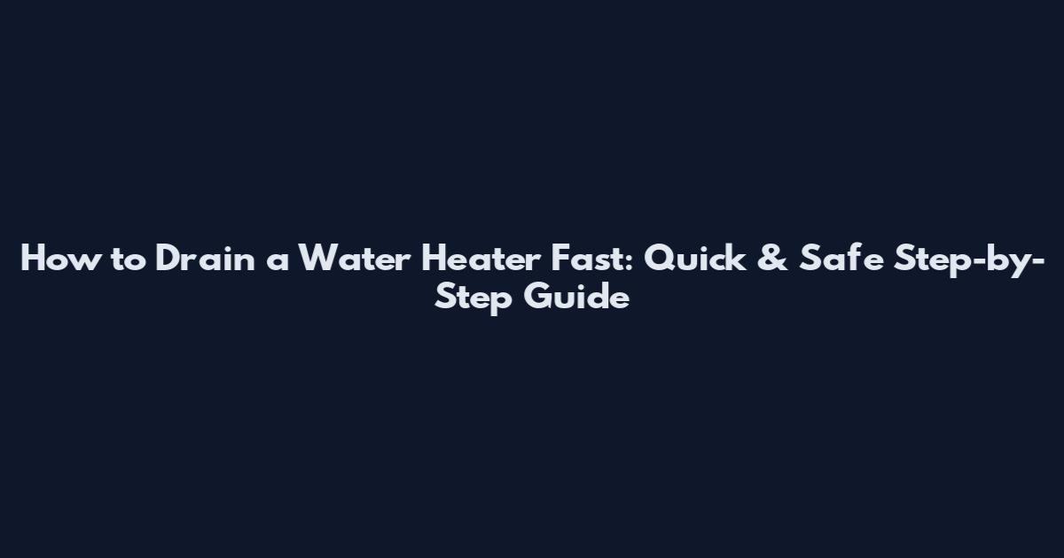 How to Drain a Water Heater Fast: Quick & Safe Step-by-Step Guide