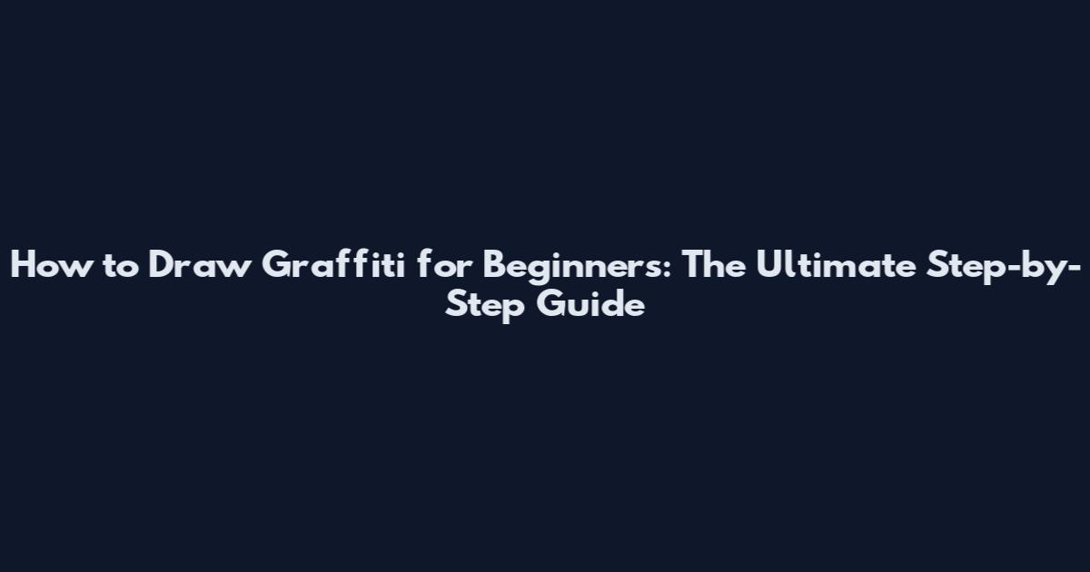 How to Draw Graffiti for Beginners: The Ultimate Step-by-Step Guide