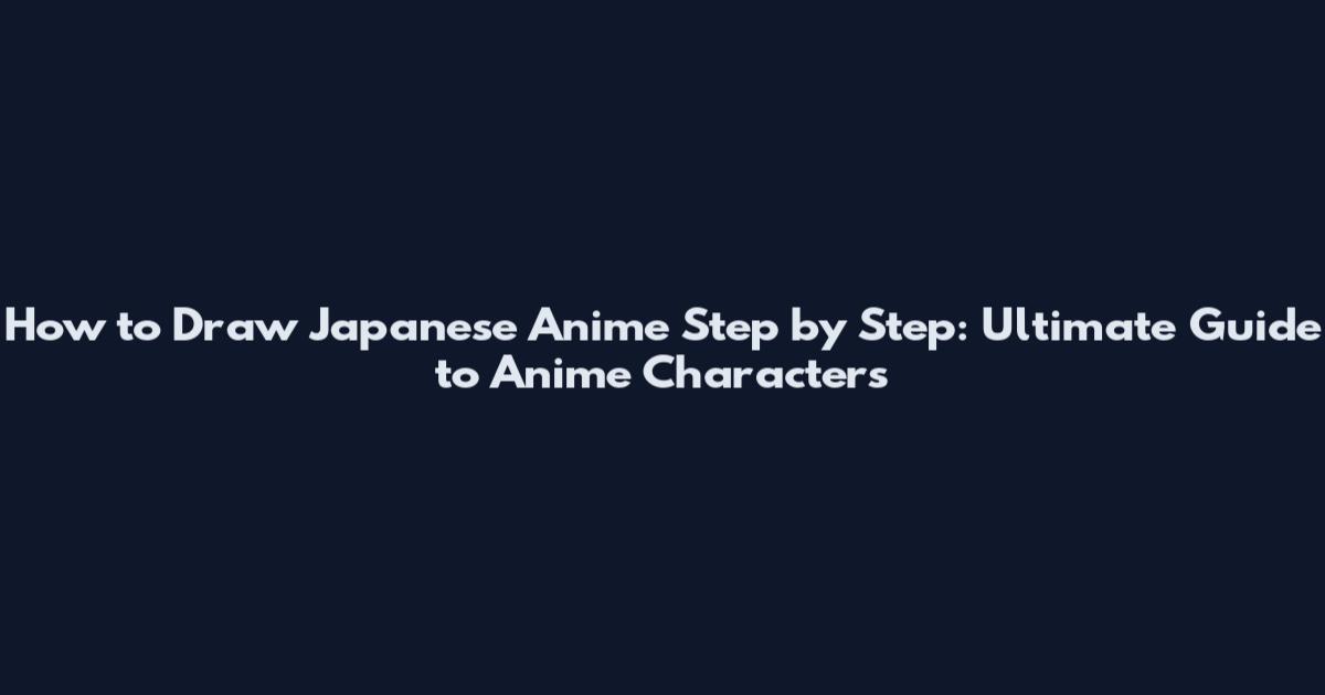 How to Draw Japanese Anime Step by Step: Ultimate Guide to Anime Characters