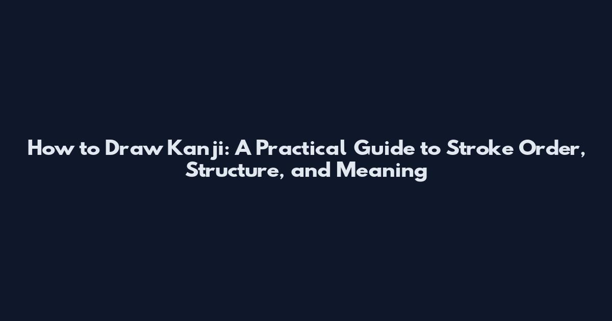 How to Draw Kanji: A Practical Guide to Stroke Order, Structure, and Meaning