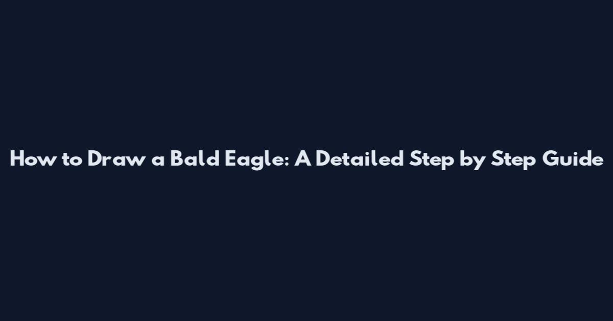 How to Draw a Bald Eagle: A Detailed Step by Step Guide