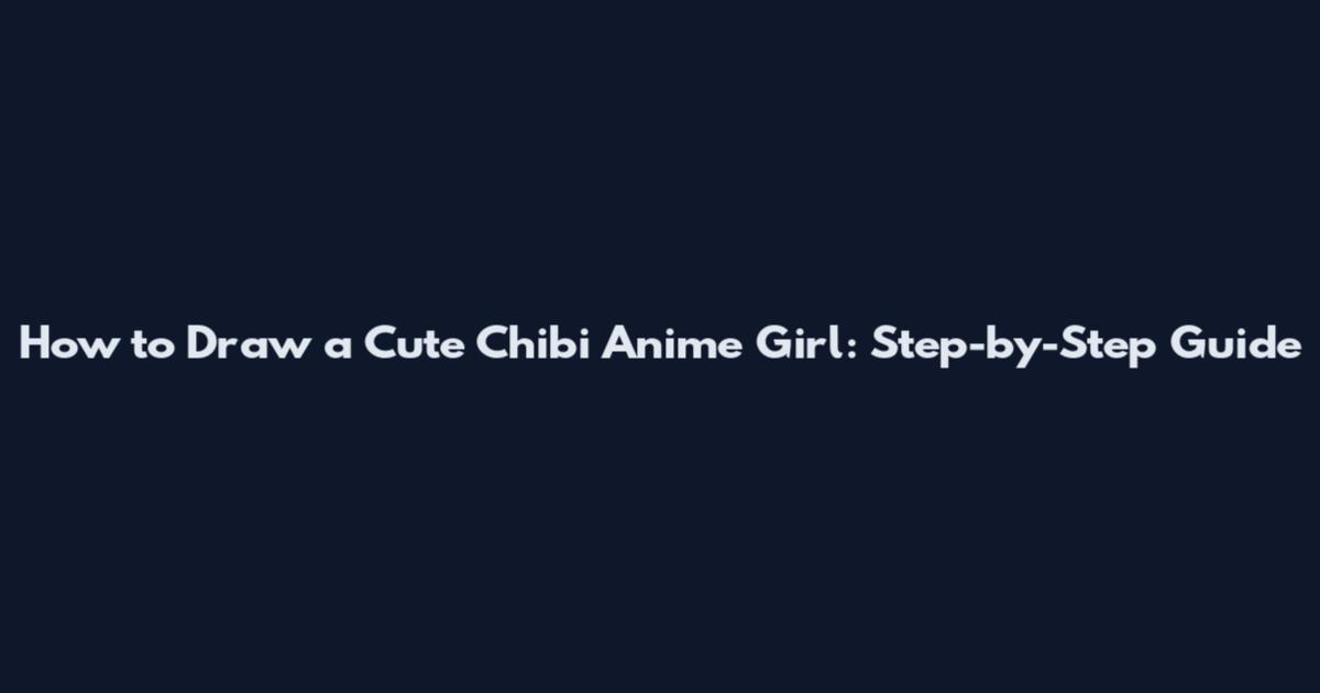 How to Draw a Cute Chibi Anime Girl: Step-by-Step Guide
