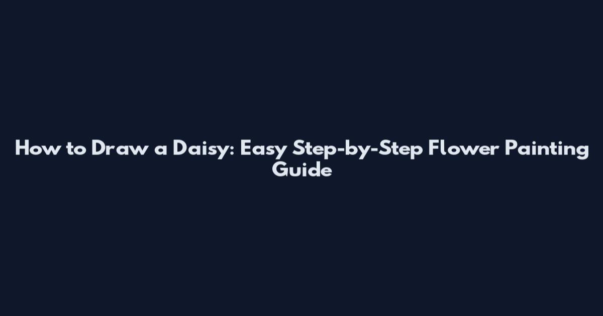 How to Draw a Daisy: Easy Step-by-Step Flower Painting Guide
